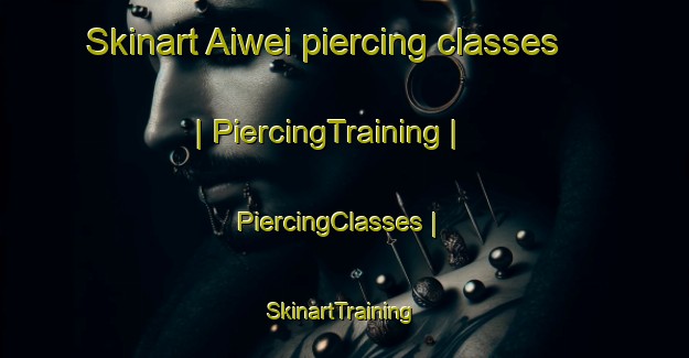 Skinart Aiwei piercing classes | PiercingTraining | PiercingClasses | SkinartTraining-China